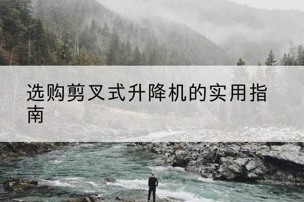 独山剪叉式升降机怎么选-选购剪叉式升降机的实用指南