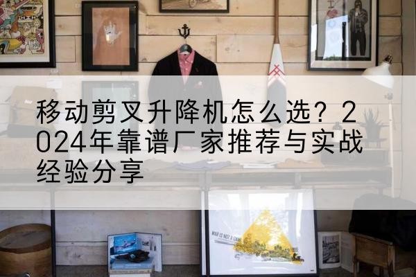 独山升降平台厂家推荐-移动剪叉升降机怎么选？2024年靠谱厂家推荐与实战经验分享