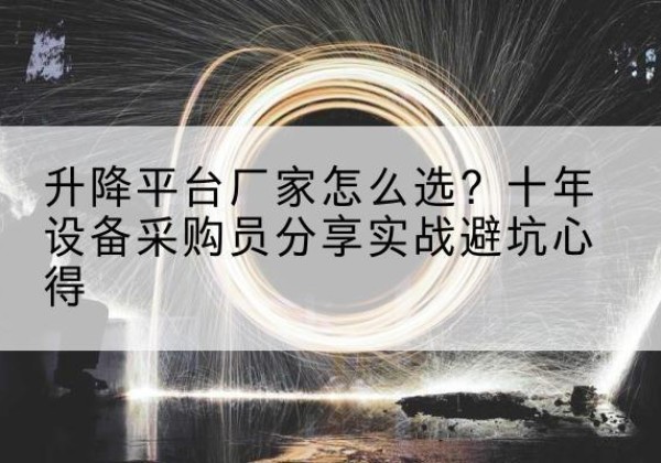 独山升降平台厂家-怎么选？十年设备采购员分享实战避坑心得