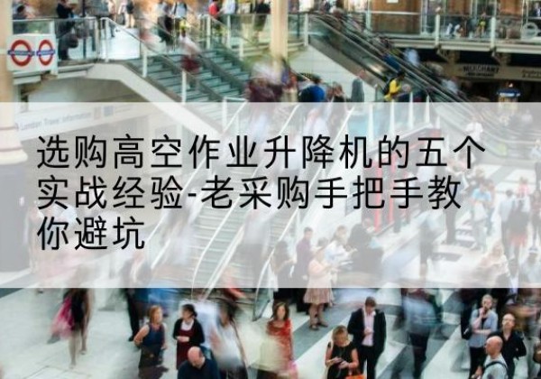独山高空作业升降机厂家-选购高空作业升降机的五个实战经验-老采购手把手教你避坑