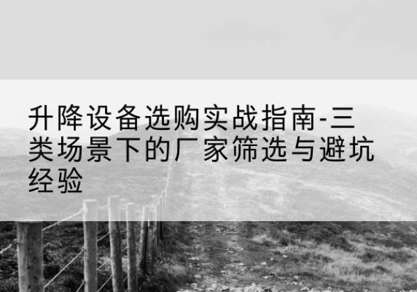 独山移动式升降机厂家推荐-升降设备选购实战指南-三类场景下的厂家筛选与避坑经验