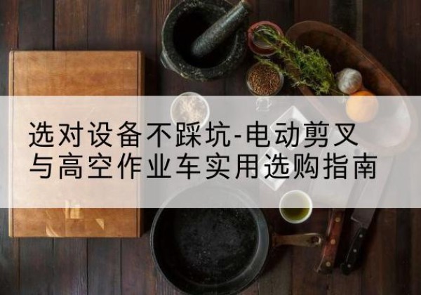 独山电动剪叉升降平台怎么选-选对设备不踩坑-电动剪叉与高空作业车实用选购指南