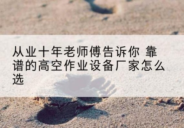 独山高空作业升降机厂家推荐-从业十年老师傅告诉你 靠谱的高空作业设备厂家怎么选