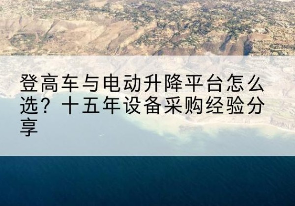 独山登高车厂家厂家-登高车与电动升降平台怎么选？十五年设备采购经验分享