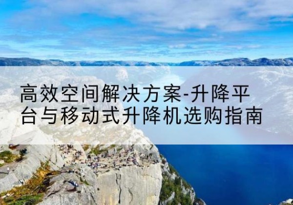 独山升降平台厂家-*空间解决方案-升降平台与移动式升降机选购指南
