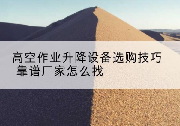 独山电动升降平台厂家推荐-高空作业升降设备选购技巧 靠谱厂家怎么找