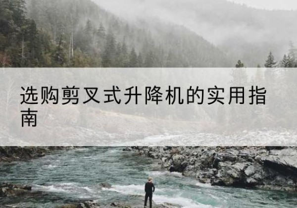 独山剪叉式升降机怎么选-选购剪叉式升降机的实用指南