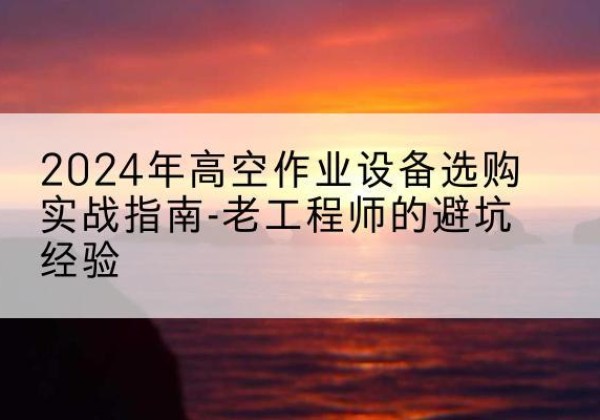 独山高空作业升降机厂家推荐-2024年高空作业设备选购实战指南-老工程师的避坑经验