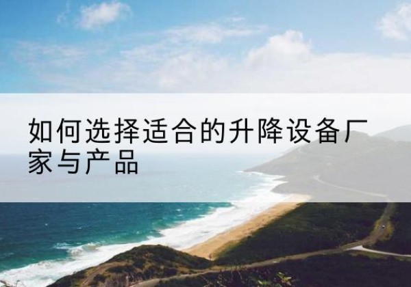 独山电动升降平台厂家-如何选择适合的升降设备厂家与产品